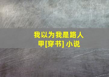 我以为我是路人甲[穿书] 小说